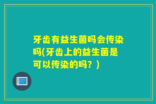 牙齿有益生菌吗会传染吗(牙齿上的益生菌是可以传染的吗？)