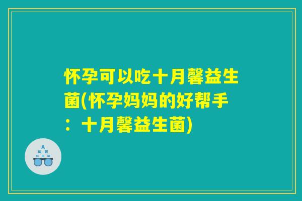怀孕可以吃十月馨益生菌(怀孕妈妈的好帮手：十月馨益生菌)