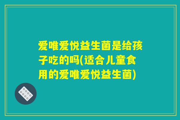 爱唯爱悦益生菌是给孩子吃的吗(适合儿童食用的爱唯爱悦益生菌)
