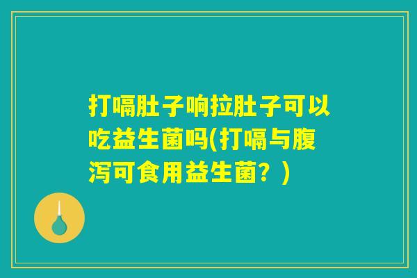打嗝肚子响拉肚子可以吃益生菌吗(打嗝与可食用益生菌?) 打嗝肚子响拉肚子可以吃益生菌吗(打嗝与可食用益生菌?)