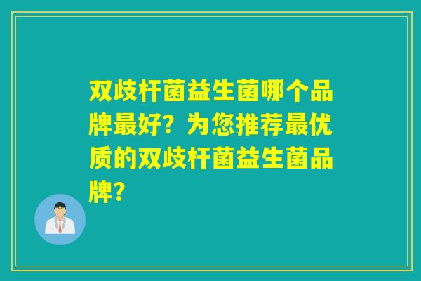 双歧杆菌益生菌哪个品牌最好？为您推荐最优质的双歧杆菌益生菌品牌？