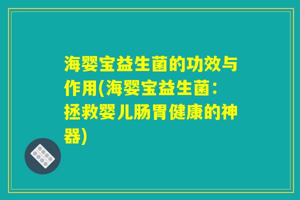 海婴宝益生菌的功效与作用(海婴宝益生菌：拯救婴儿肠胃健康的神器)