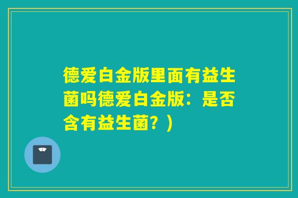 德爱白金版里面有益生菌吗德爱白金版：是否含有益生菌？)