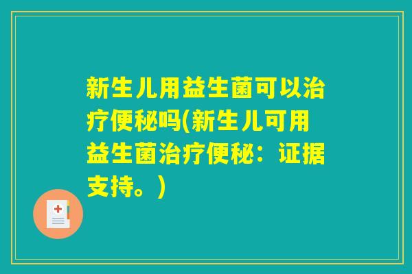 新生儿用益生菌可以治疗便秘吗(新生儿可用益生菌治疗便秘：证据支持。)