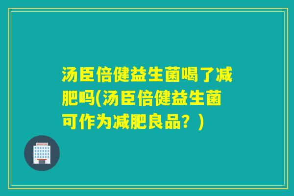 汤臣倍健益生菌喝了减肥吗(汤臣倍健益生菌可作为减肥良品？)
