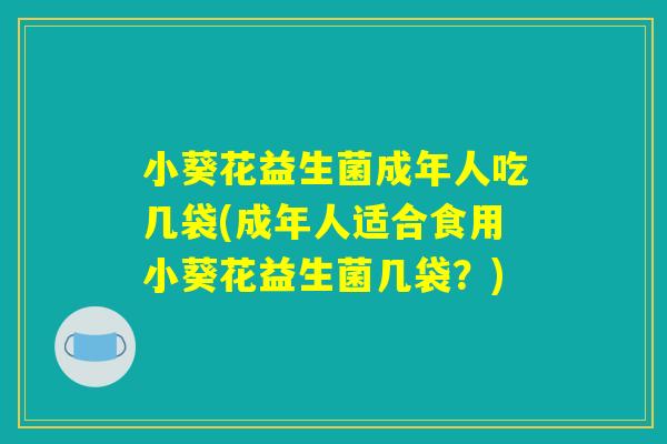 小葵花益生菌成年人吃几袋(成年人适合食用小葵花益生菌几袋?) 小葵花益生菌成年人吃几袋(成年人适合食用小葵花益生菌几袋?)