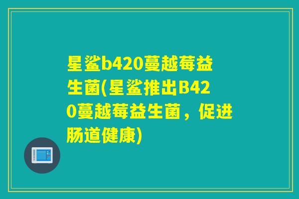 星鲨b420蔓越莓益生菌(星鲨推出B420蔓越莓益生菌，促进肠道健康)