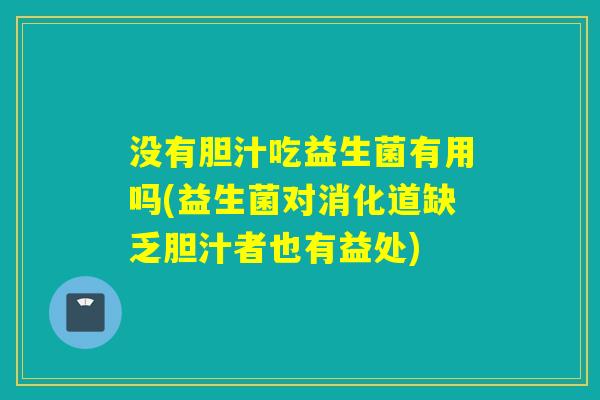 没有胆汁吃益生菌有用吗(益生菌对消化道缺乏胆汁者也有益处)