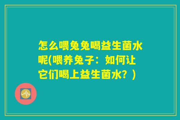 怎么喂兔兔喝益生菌水呢(喂养兔子：如何让它们喝上益生菌水？)