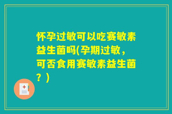怀孕过敏可以吃赛敏素益生菌吗(孕期过敏，可否食用赛敏素益生菌？)