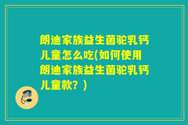 朗迪家族益生菌驼乳钙儿童怎么吃(如何使用朗迪家族益生菌驼乳钙儿童款？)
