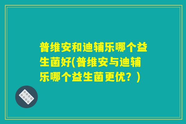 普维安和迪辅乐哪个益生菌好(普维安与迪辅乐哪个益生菌更优？)