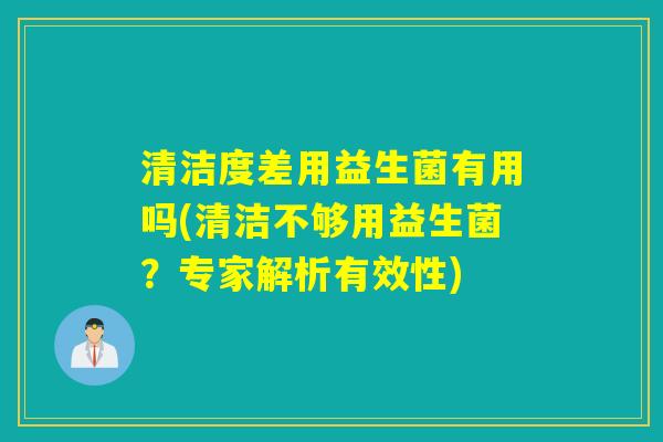 清洁度差用益生菌有用吗(清洁不够用益生菌？专家解析有效性)