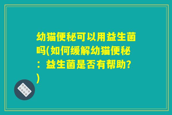 幼猫便秘可以用益生菌吗(如何缓解幼猫便秘：益生菌是否有帮助？)