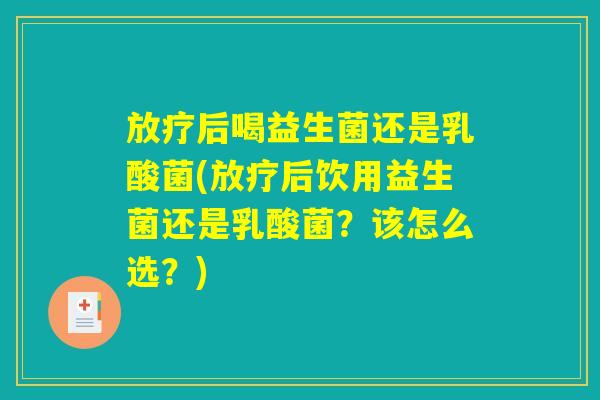 放疗后喝益生菌还是乳酸菌(放疗后饮用益生菌还是乳酸菌？该怎么选？)