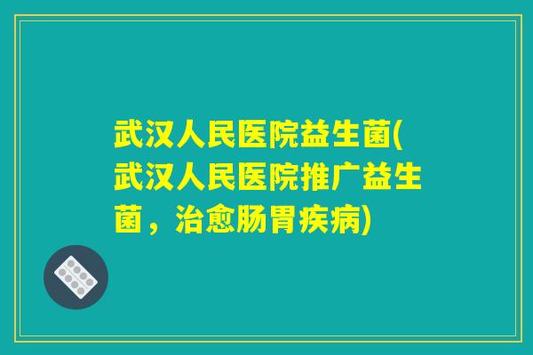 武汉人民医院益生菌(武汉人民医院推广益生菌，治愈肠胃疾病)