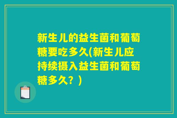 新生儿的益生菌和葡萄糖要吃多久(新生儿应持续摄入益生菌和葡萄糖多久？)