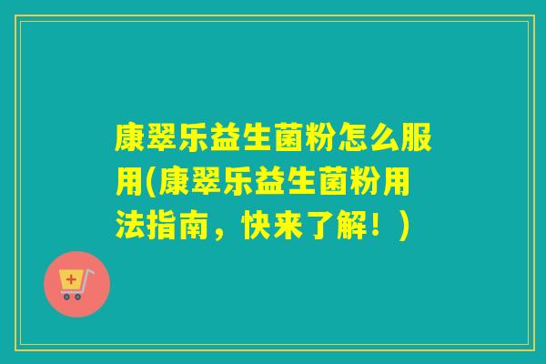 康翠乐益生菌粉怎么服用(康翠乐益生菌粉用法指南,快来了解!) 康翠乐益生菌粉怎么服用(康翠乐益生菌粉用法指南,快来了解!)