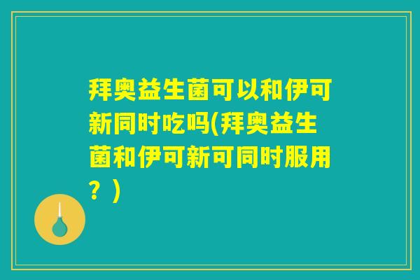 拜奥益生菌可以和伊可新同时吃吗(拜奥益生菌和伊可新可同时服用？)