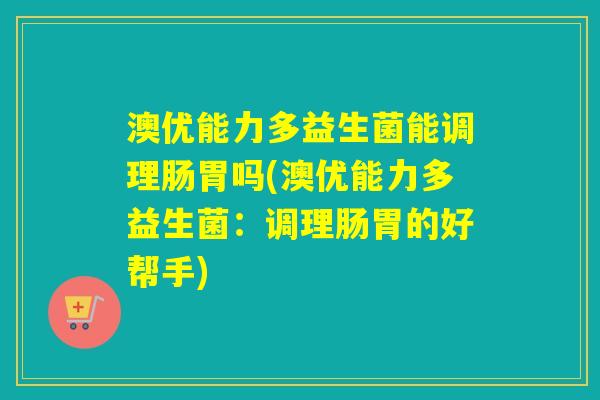 澳优能力多益生菌能调理肠胃吗(澳优能力多益生菌：调理肠胃的好帮手)