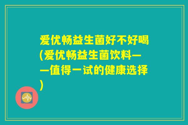 爱优畅益生菌好不好喝(爱优畅益生菌饮料——值得一试的健康选择)