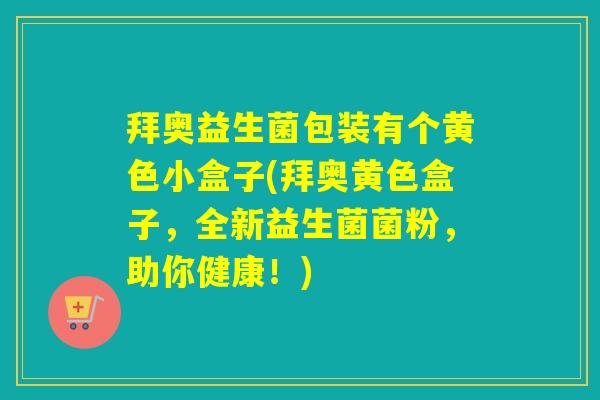 拜奥益生菌包装有个黄色小盒子(拜奥黄色盒子，全新益生菌菌粉，助你健康！)