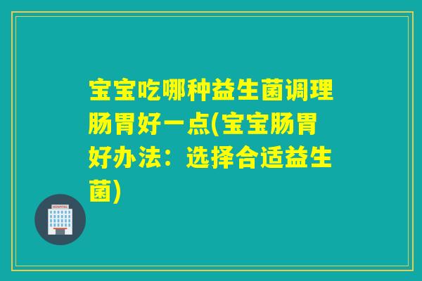详细阅读:宝宝吃哪种益生菌调理肠胃好一点(宝宝肠胃好办法:选择合适益生菌) 宝宝吃哪种益生菌调理肠胃好一点(宝宝肠胃好办法:选择合适益生菌)