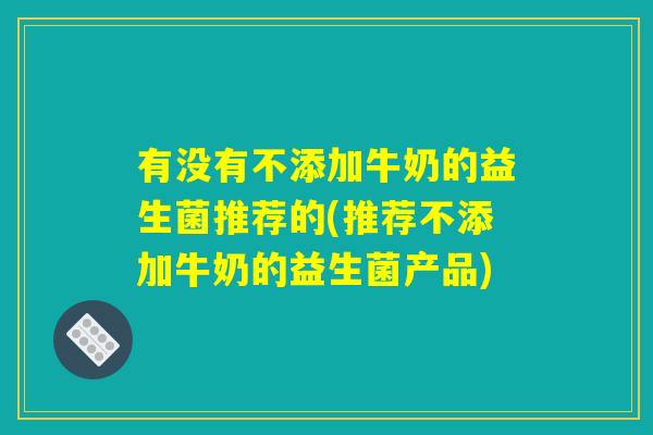 有没有不添加牛奶的益生菌推荐的(推荐不添加牛奶的益生菌产品)