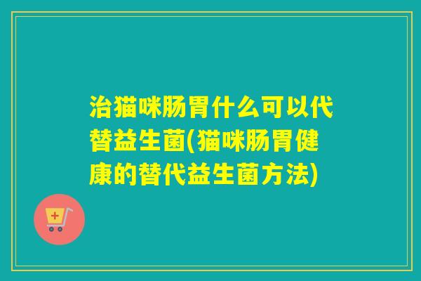 治猫咪肠胃什么可以代替益生菌(猫咪肠胃健康的替代益生菌方法)