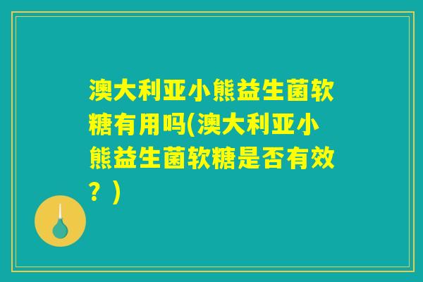 澳大利亚小熊益生菌软糖有用吗(澳大利亚小熊益生菌软糖是否有效？)