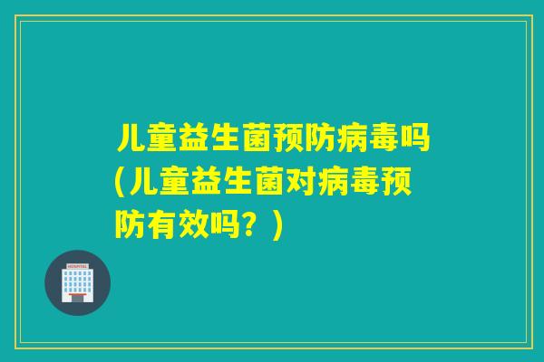 儿童益生菌吗(儿童益生菌对有效吗?) 儿童益生菌吗(儿童益生菌对有效吗?)