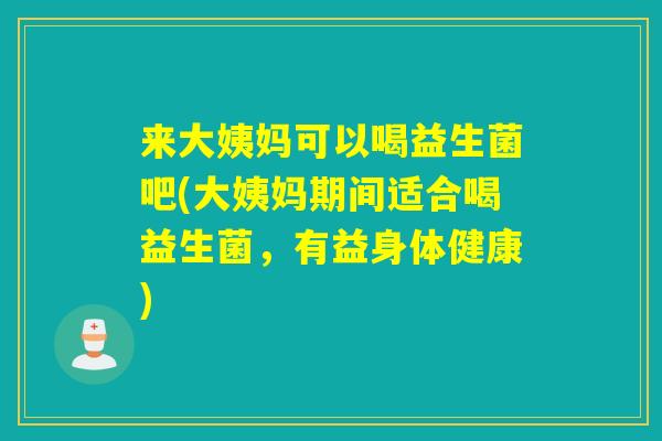 来大姨妈可以喝益生菌吧(大姨妈期间适合喝益生菌，有益身体健康)