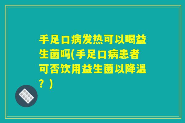 手足口病发热可以喝益生菌吗(手足口病患者可否饮用益生菌以降温？)