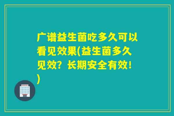 广谱益生菌吃多久可以看见效果(益生菌多久见效？长期安全有效！)