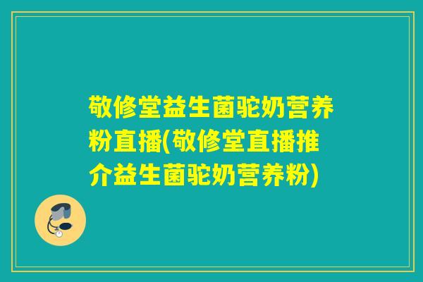敬修堂益生菌驼奶营养粉直播(敬修堂直播推介益生菌驼奶营养粉)