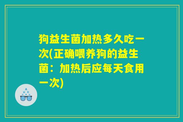 狗益生菌加热多久吃一次(正确喂养狗的益生菌：加热后应每天食用一次)