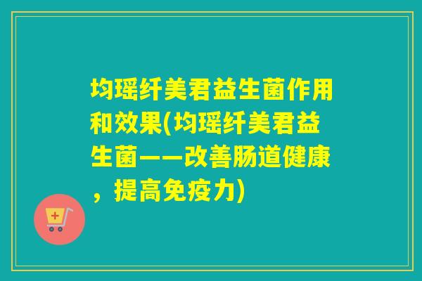 均瑶纤美君益生菌作用和效果(均瑶纤美君益生菌——改善肠道健康，提高免疫力)