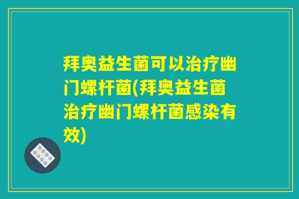 拜奥益生菌可以治疗幽门螺杆菌(拜奥益生菌治疗幽门螺杆菌感染有效)