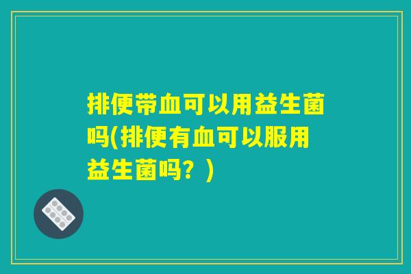 排便带血可以用益生菌吗(排便有血可以服用益生菌吗？)