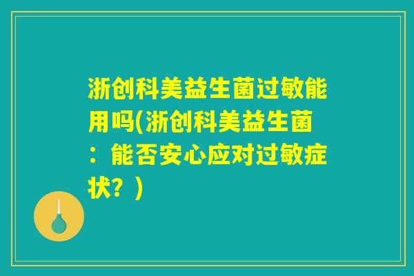 浙创科美益生菌过敏能用吗(浙创科美益生菌：能否安心应对过敏症状？)
