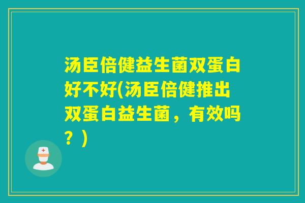 汤臣倍健益生菌双蛋白好不好(汤臣倍健推出双蛋白益生菌，有效吗？)