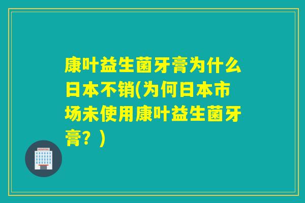 康叶益生菌牙膏为什么日本不销(为何日本市场未使用康叶益生菌牙膏？)