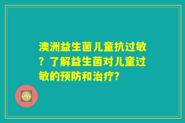 澳洲益生菌儿童抗?了解益生菌对儿童的和? 澳洲益生菌儿童抗?了解益生菌对儿童的和?