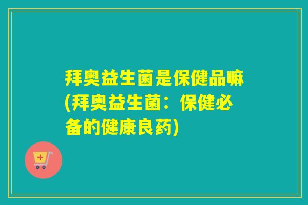 拜奥益生菌是保健品嘛(拜奥益生菌：保健必备的健康良药)