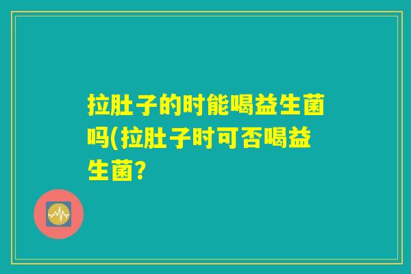拉肚子的时能喝益生菌吗(拉肚子时可否喝益生菌？