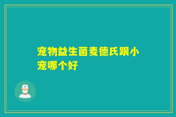 宠物益生菌麦德氏跟小宠哪个好