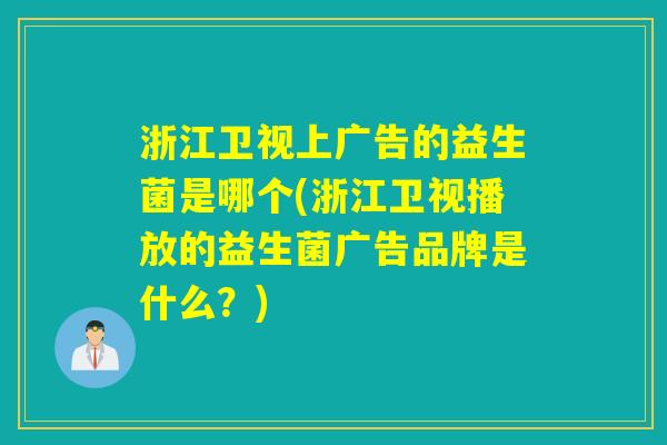 浙江卫视上广告的益生菌是哪个(浙江卫视播放的益生菌广告品牌是什么？)