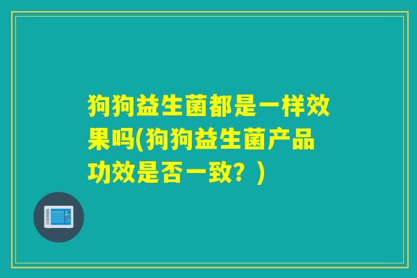 狗狗益生菌都是一样效果吗(狗狗益生菌产品功效是否一致？)