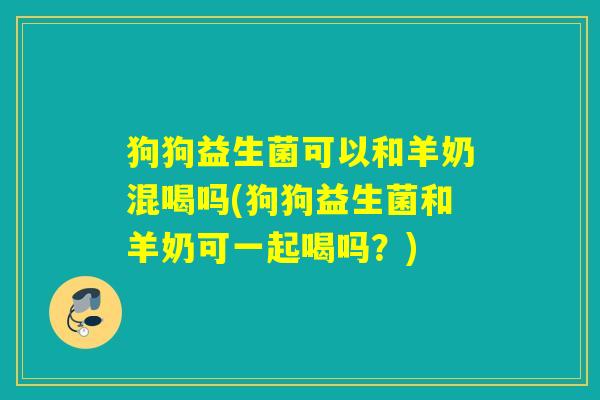 狗狗益生菌可以和羊奶混喝吗(狗狗益生菌和羊奶可一起喝吗？)