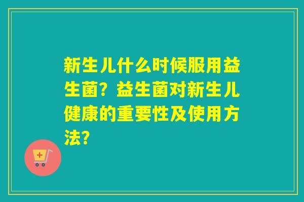 新生儿什么时候服用益生菌？益生菌对新生儿健康的重要性及使用方法？